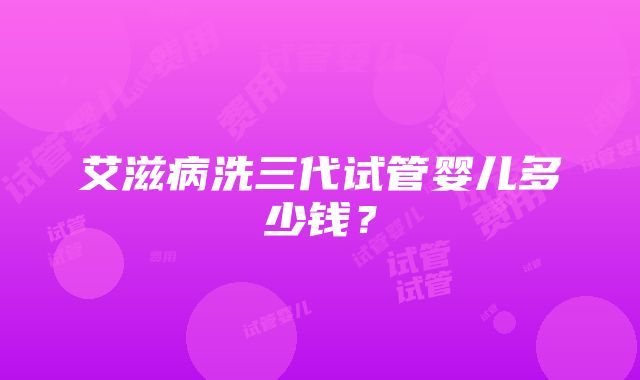 艾滋病洗三代试管婴儿多少钱？