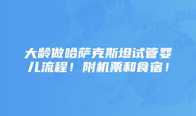 大龄做哈萨克斯坦试管婴儿流程！附机票和食宿！