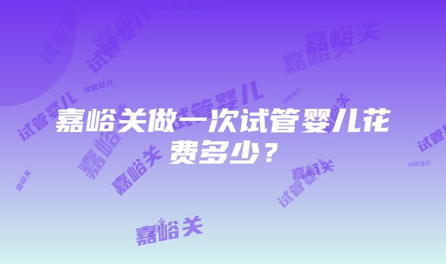 嘉峪关做一次试管婴儿花费多少？