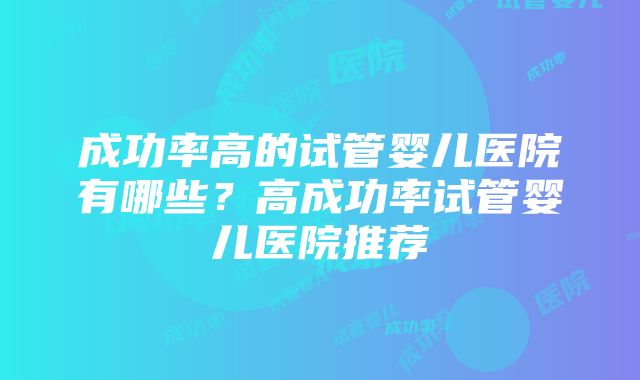 成功率高的试管婴儿医院有哪些？高成功率试管婴儿医院推荐