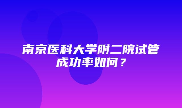 南京医科大学附二院试管成功率如何？