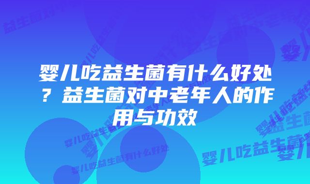 婴儿吃益生菌有什么好处？益生菌对中老年人的作用与功效