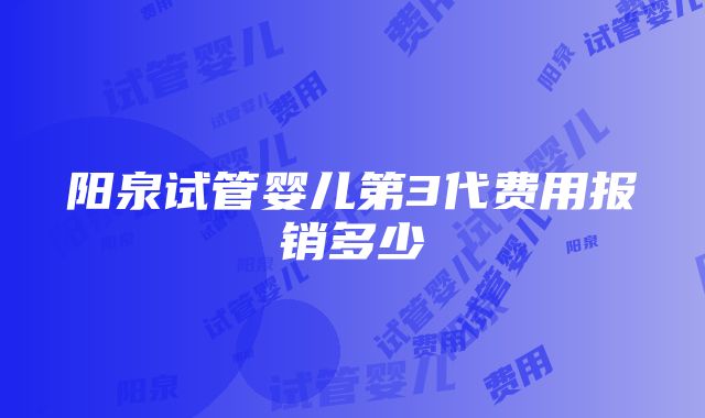 阳泉试管婴儿第3代费用报销多少