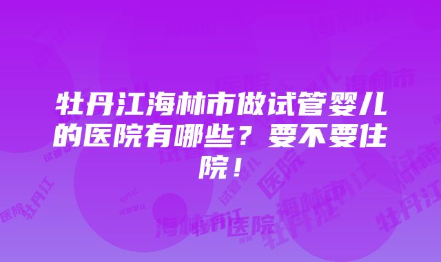 牡丹江海林市做试管婴儿的医院有哪些？要不要住院！