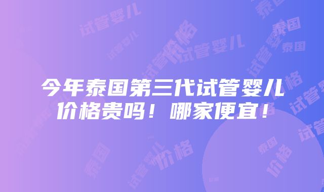 今年泰国第三代试管婴儿价格贵吗！哪家便宜！