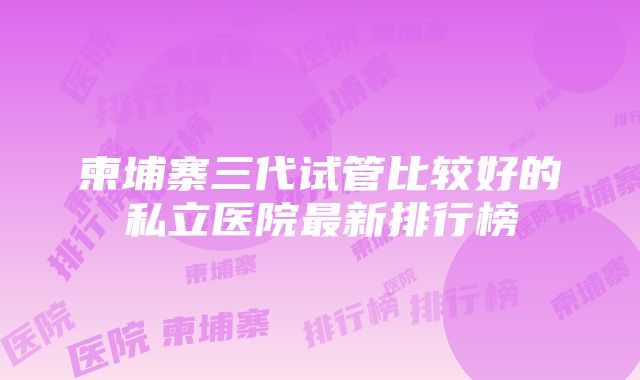 柬埔寨三代试管比较好的私立医院最新排行榜