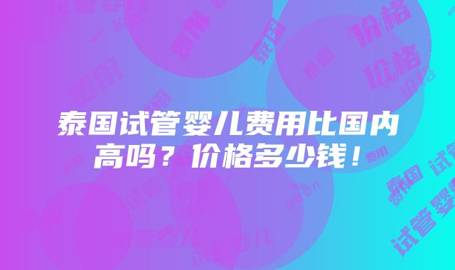 泰国试管婴儿费用比国内高吗？价格多少钱！