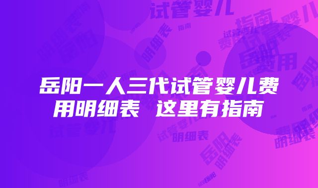 岳阳一人三代试管婴儿费用明细表 这里有指南