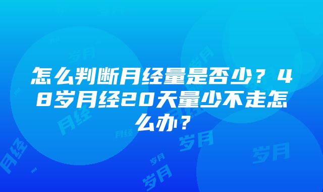 怎么判断月经量是否少？48岁月经20天量少不走怎么办？