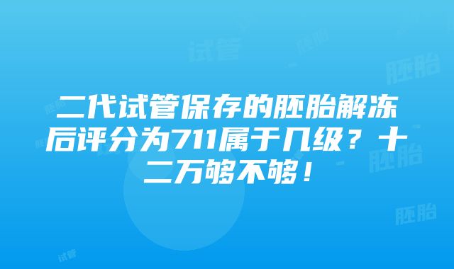 二代试管保存的胚胎解冻后评分为711属于几级？十二万够不够！