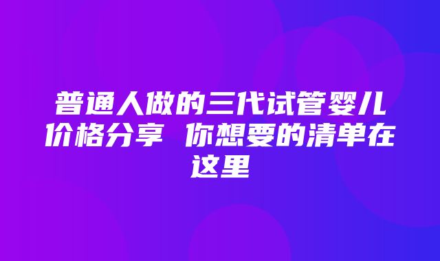 普通人做的三代试管婴儿价格分享 你想要的清单在这里