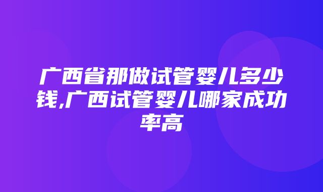 广西省那做试管婴儿多少钱,广西试管婴儿哪家成功率高