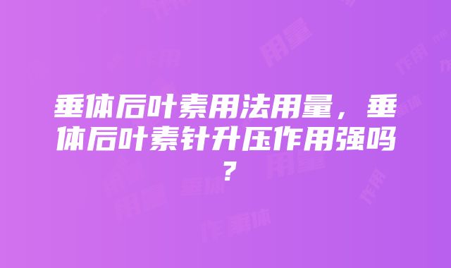 垂体后叶素用法用量，垂体后叶素针升压作用强吗？