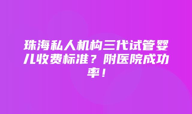 珠海私人机构三代试管婴儿收费标准？附医院成功率！