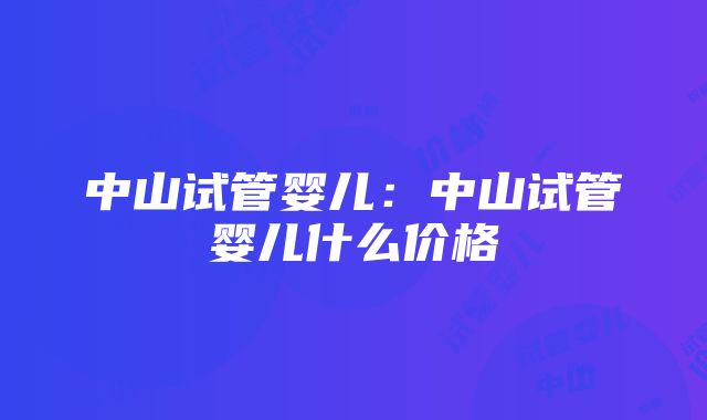 中山试管婴儿：中山试管婴儿什么价格