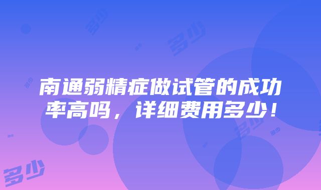 南通弱精症做试管的成功率高吗，详细费用多少！