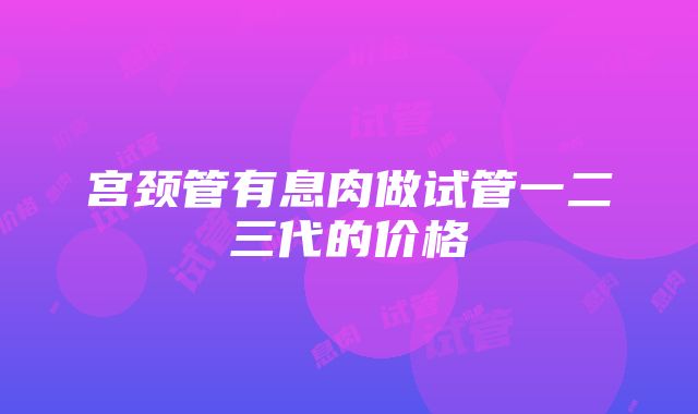 宫颈管有息肉做试管一二三代的价格