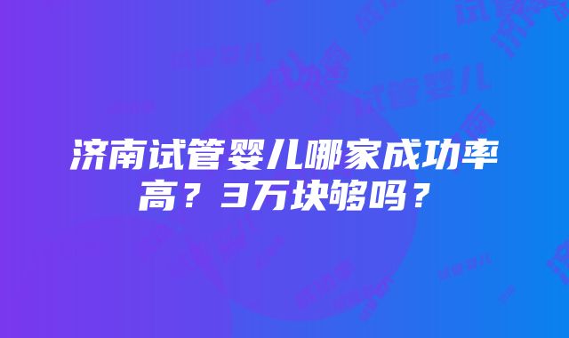 济南试管婴儿哪家成功率高？3万块够吗？