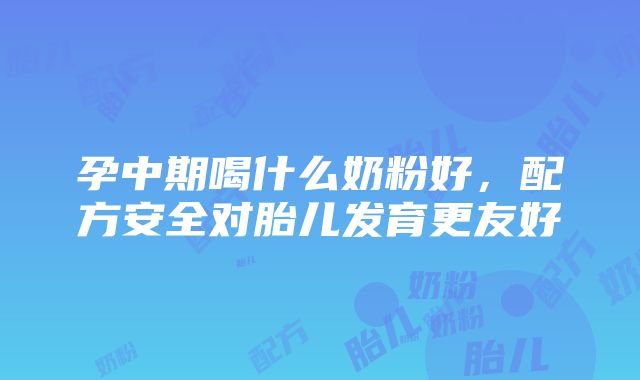 孕中期喝什么奶粉好，配方安全对胎儿发育更友好