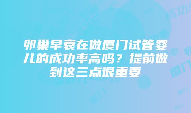 卵巢早衰在做厦门试管婴儿的成功率高吗？提前做到这三点很重要