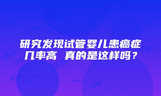 研究发现试管婴儿患癌症几率高 真的是这样吗？