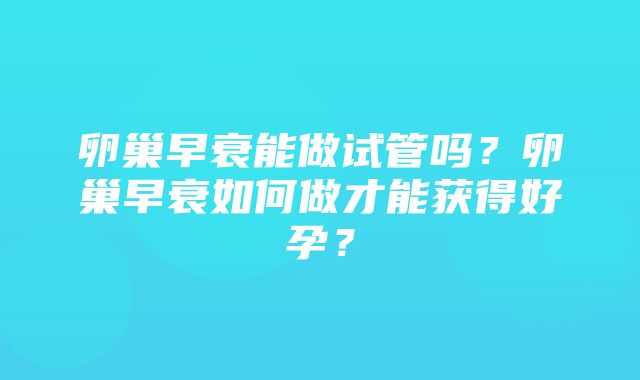 卵巢早衰能做试管吗？卵巢早衰如何做才能获得好孕？