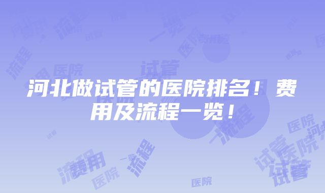 河北做试管的医院排名！费用及流程一览！