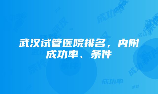 武汉试管医院排名，内附成功率、条件