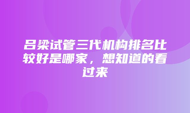 吕梁试管三代机构排名比较好是哪家，想知道的看过来