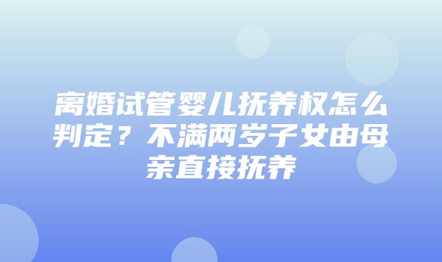 离婚试管婴儿抚养权怎么判定？不满两岁子女由母亲直接抚养