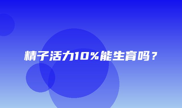 精子活力10%能生育吗？