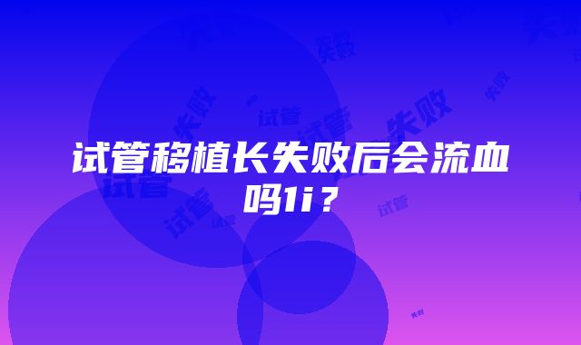 试管移植长失败后会流血吗1i？