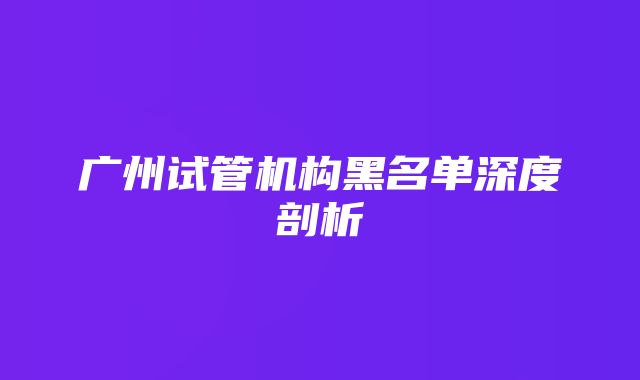 广州试管机构黑名单深度剖析