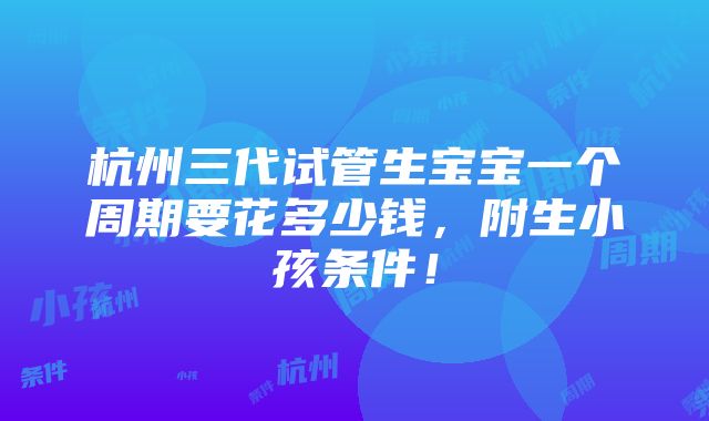 杭州三代试管生宝宝一个周期要花多少钱，附生小孩条件！