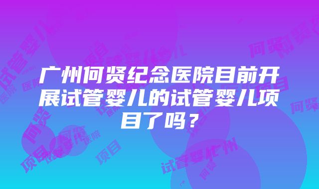 广州何贤纪念医院目前开展试管婴儿的试管婴儿项目了吗？