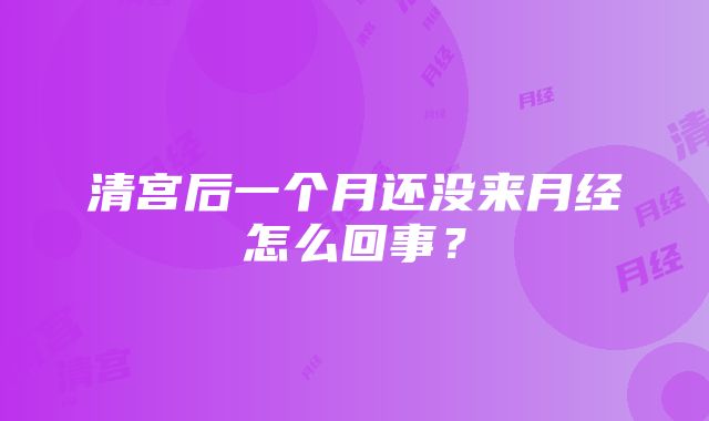 清宫后一个月还没来月经怎么回事？