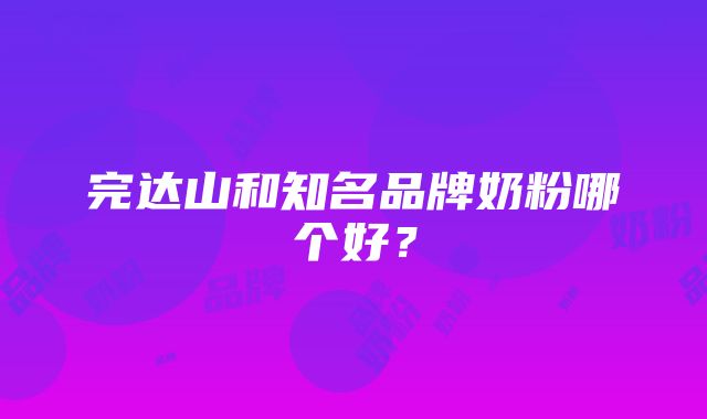 完达山和知名品牌奶粉哪个好？