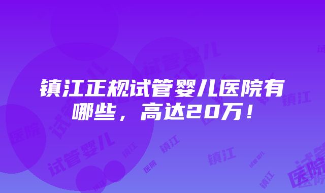 镇江正规试管婴儿医院有哪些，高达20万！