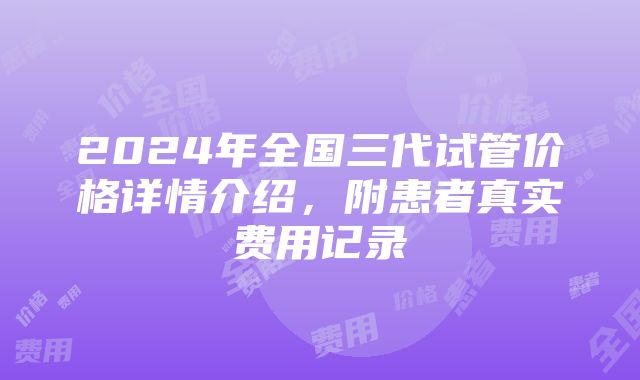 2024年全国三代试管价格详情介绍，附患者真实费用记录