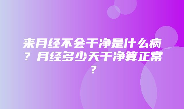 来月经不会干净是什么病？月经多少天干净算正常？