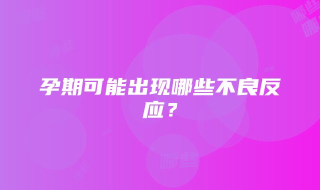 孕期可能出现哪些不良反应？