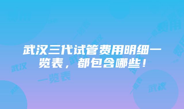 武汉三代试管费用明细一览表，都包含哪些！