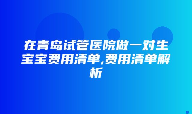 在青岛试管医院做一对生宝宝费用清单,费用清单解析