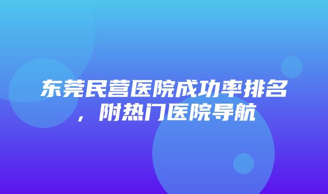 东莞民营医院成功率排名，附热门医院导航