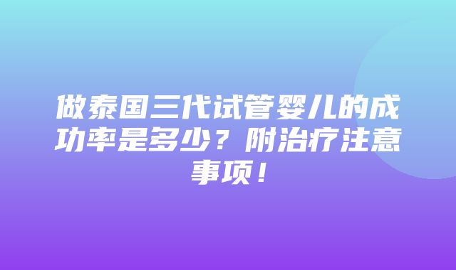 做泰国三代试管婴儿的成功率是多少？附治疗注意事项！