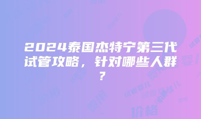 2024泰国杰特宁第三代试管攻略，针对哪些人群？