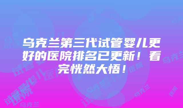 乌克兰第三代试管婴儿更好的医院排名已更新！看完恍然大悟！