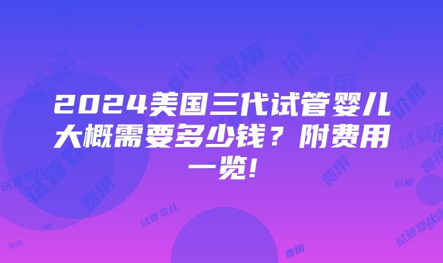 2024美国三代试管婴儿大概需要多少钱？附费用一览!