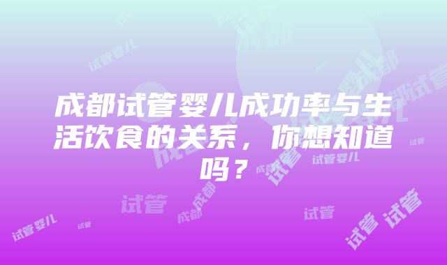 成都试管婴儿成功率与生活饮食的关系，你想知道吗？