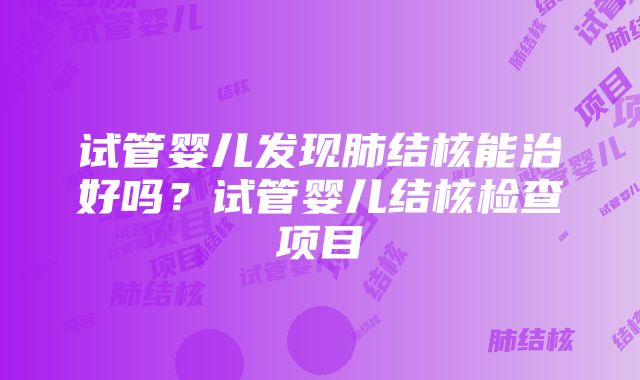 试管婴儿发现肺结核能治好吗？试管婴儿结核检查项目